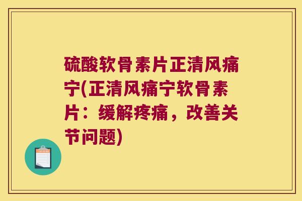 硫酸软骨素片正清风痛宁(正清风痛宁软骨素片:缓解疼痛,改善关节问题)