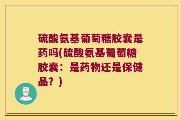 硫酸氨基葡萄糖胶囊是药吗(硫酸氨基葡萄糖胶囊:是药物还是保健品?)