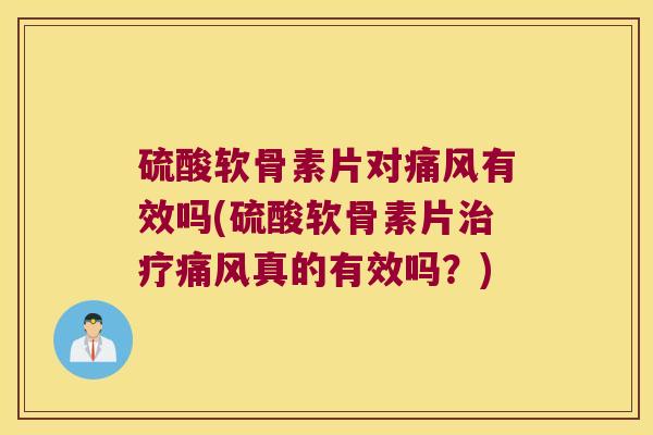 硫酸软骨素片对痛风有效吗(硫酸软骨素片治疗痛风真的有效吗?)