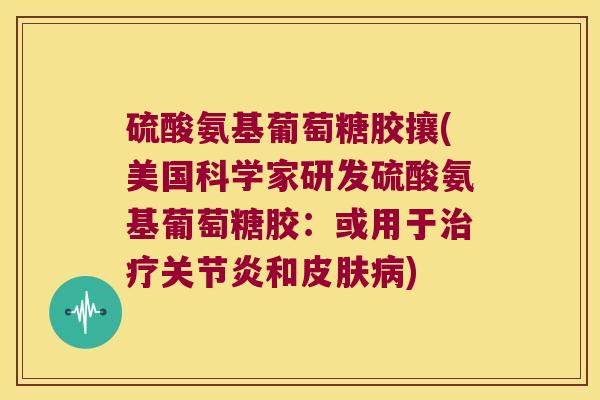 硫酸氨基葡萄糖胶攘(美国科学家研发硫酸氨基葡萄糖胶:或用于治疗关节炎和皮肤病)