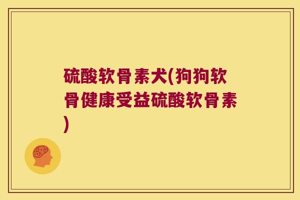 硫酸软骨素犬(狗狗软骨健康受益硫酸软骨素)