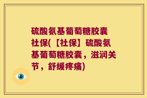 硫酸氨基葡萄糖胶囊 社保(【社保】硫酸氨基葡萄糖胶囊,滋润关节,舒缓疼痛)