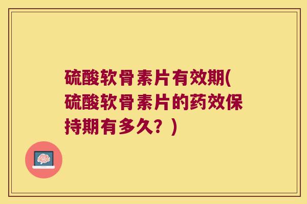 硫酸软骨素片有效期(硫酸软骨素片的药效保持期有多久?)