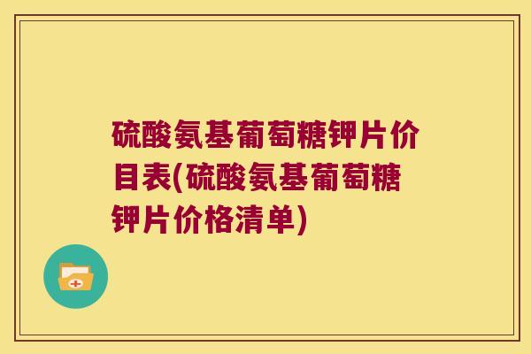 硫酸氨基葡萄糖钾片价目表(硫酸氨基葡萄糖钾片价格清单)