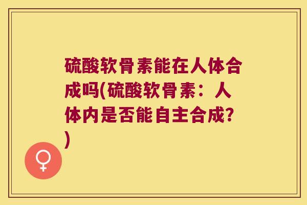 硫酸软骨素能在人体合成吗(硫酸软骨素:人体内是否能自主合成?)