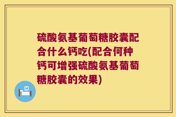 硫酸氨基葡萄糖胶囊配合什么钙吃(配合何种钙可增强硫酸氨基葡萄糖胶囊的效果)