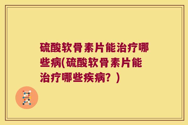 硫酸软骨素片能治疗哪些病(硫酸软骨素片能治疗哪些疾病?)