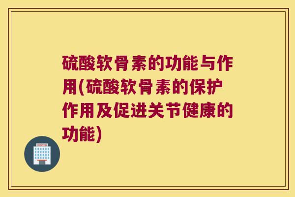 硫酸软骨素的功能与作用(硫酸软骨素的保护作用及促进关节健康的功能)