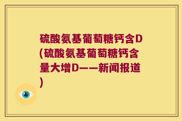 硫酸氨基葡萄糖钙含D(硫酸氨基葡萄糖钙含量大增D——新闻报道)