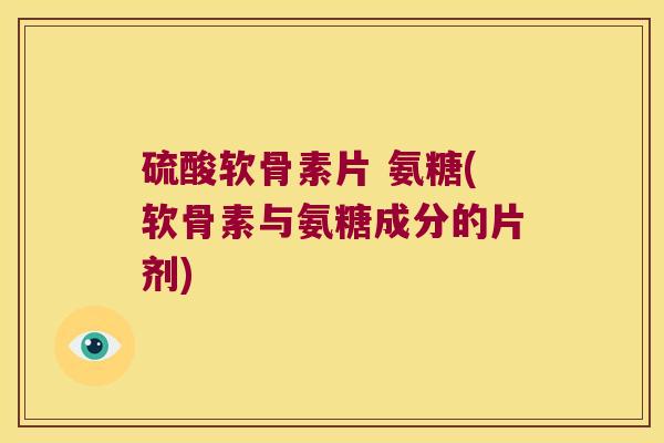 硫酸软骨素片 氨糖(软骨素与氨糖成分的片剂)