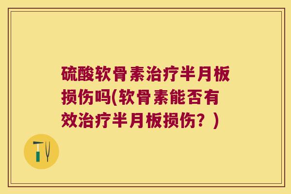 硫酸软骨素治疗半月板损伤吗(软骨素能否有效治疗半月板损伤?)