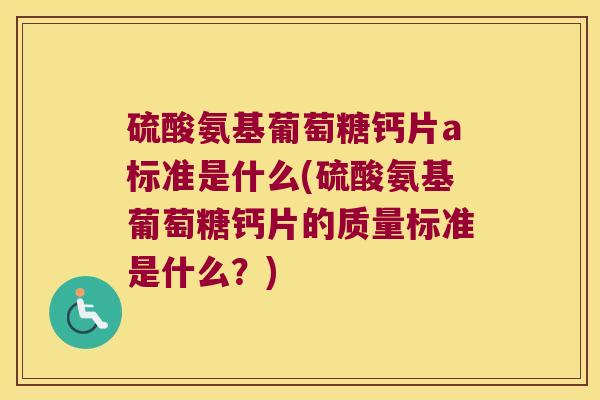 硫酸氨基葡萄糖钙片a标准是什么(硫酸氨基葡萄糖钙片的质量标准是什么？)