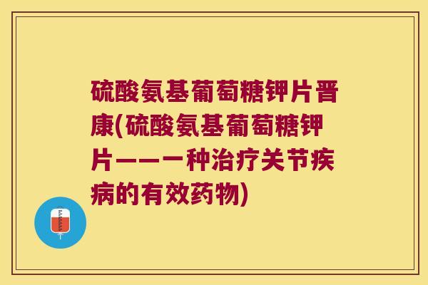 硫酸氨基葡萄糖钾片晋康(硫酸氨基葡萄糖钾片——一种治疗关节疾病的有效药物)