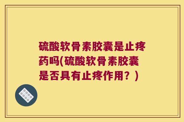 硫酸软骨素胶囊是止疼药吗(硫酸软骨素胶囊是否具有止疼作用?)