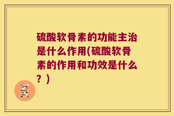 硫酸软骨素的功能主治是什么作用(硫酸软骨素的作用和功效是什么?)