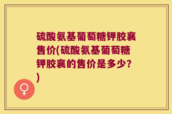 硫酸氨基葡萄糖钾胶襄售价(硫酸氨基葡萄糖钾胶襄的售价是多少?) 硫酸氨基葡萄糖钾胶襄售价(硫酸氨基葡萄糖钾胶襄的售价是多少?)