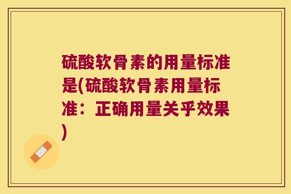 硫酸软骨素的用量标准是(硫酸软骨素用量标准:正确用量关乎效果)