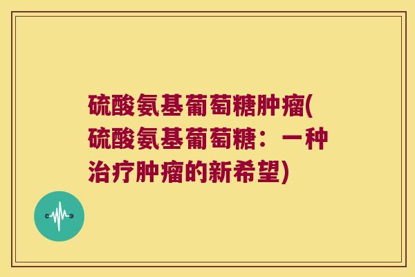 硫酸氨基葡萄糖肿瘤(硫酸氨基葡萄糖:一种治疗肿瘤的新希望)