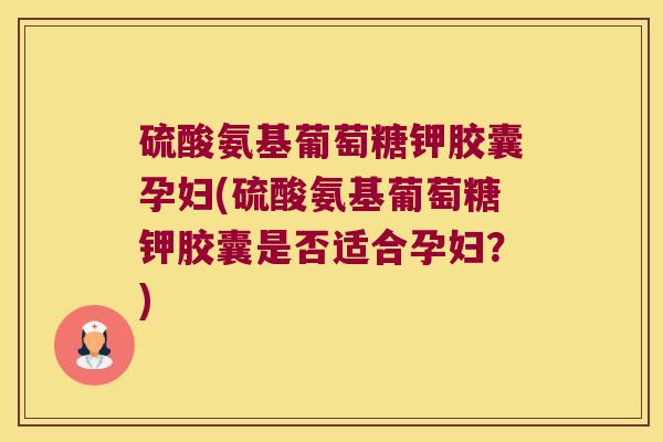硫酸氨基葡萄糖钾胶囊孕妇(硫酸氨基葡萄糖钾胶囊是否适合孕妇?)