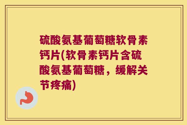 硫酸氨基葡萄糖软骨素钙片(软骨素钙片含硫酸氨基葡萄糖,缓解关节疼痛)