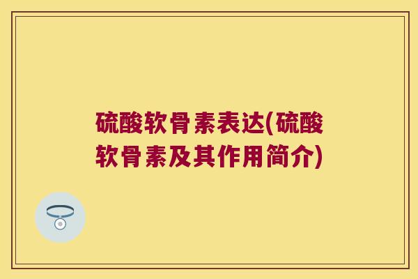 硫酸软骨素表达(硫酸软骨素及其作用简介)
