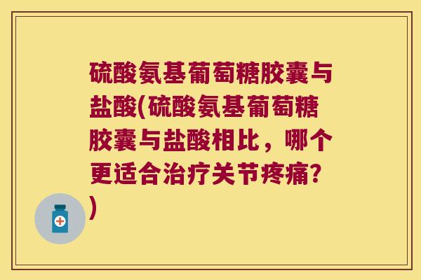 硫酸氨基葡萄糖胶囊与盐酸(硫酸氨基葡萄糖胶囊与盐酸相比,哪个更适合关节?) 硫酸氨基葡萄糖胶囊与盐酸(硫酸氨基葡萄糖胶囊与盐酸相比,哪个更适合关节?)