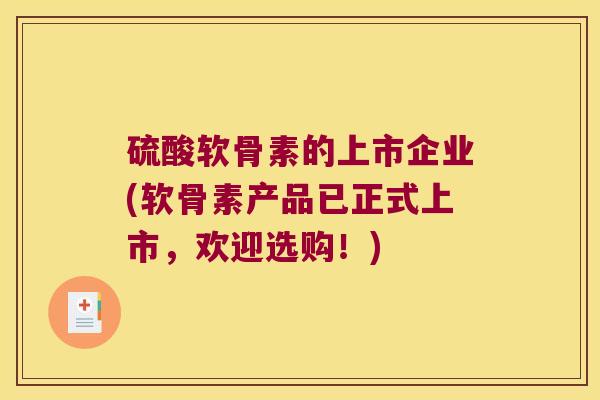 硫酸软骨素的上市企业(软骨素产品已正式上市,欢迎选购!)