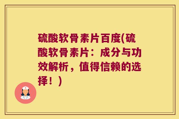 硫酸软骨素片百度(硫酸软骨素片：成分与功效解析，值得信赖的选择！)