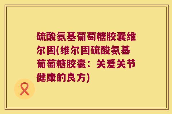 硫酸氨基葡萄糖胶囊维尔固(维尔固硫酸氨基葡萄糖胶囊:关爱关节健康的良方) 硫酸氨基葡萄糖胶囊维尔固(维尔固硫酸氨基葡萄糖胶囊:关爱关节健康的良方)