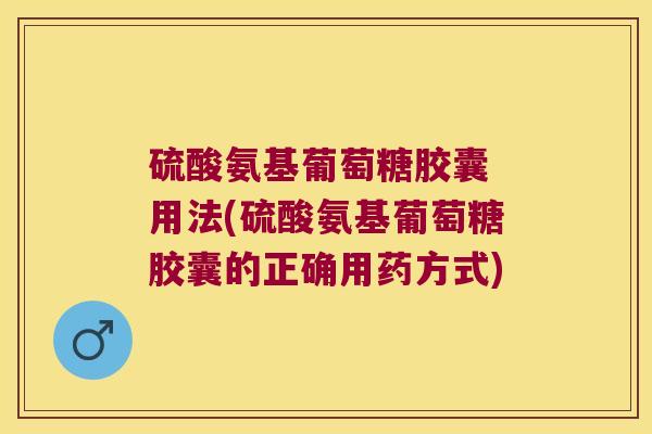 硫酸氨基葡萄糖胶囊 用法(硫酸氨基葡萄糖胶囊的正确用药方式)