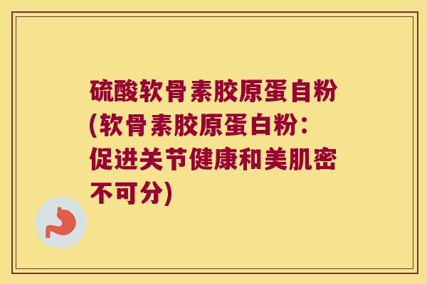 硫酸软骨素胶原蛋自粉(软骨素胶原蛋白粉:促进关节健康和美肌密不可分)