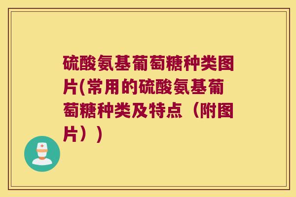 硫酸氨基葡萄糖种类图片(常用的硫酸氨基葡萄糖种类及特点(附图片))
