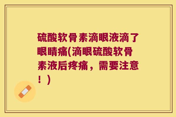 硫酸软骨素滴眼液滴了眼睛痛(滴眼硫酸软骨素液后疼痛,需要注意!)