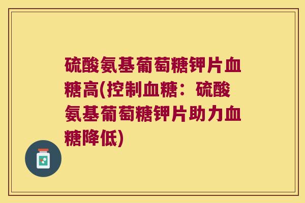 硫酸氨基葡萄糖钾片血糖高(控制血糖:硫酸氨基葡萄糖钾片助力血糖降低)
