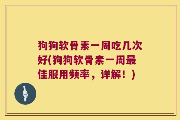 狗狗软骨素一周吃几次好(狗狗软骨素一周最佳服用频率,详解!)