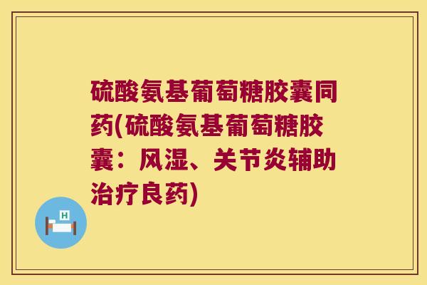 硫酸氨基葡萄糖胶囊同药(硫酸氨基葡萄糖胶囊:风湿、关节炎辅助治疗良药)