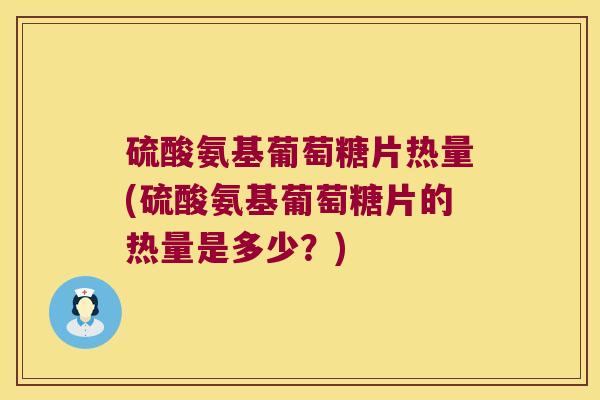 硫酸氨基葡萄糖片热量(硫酸氨基葡萄糖片的热量是多少?)