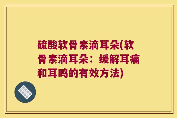 硫酸软骨素滴耳朵(软骨素滴耳朵:缓解耳痛和耳鸣的有效方法)
