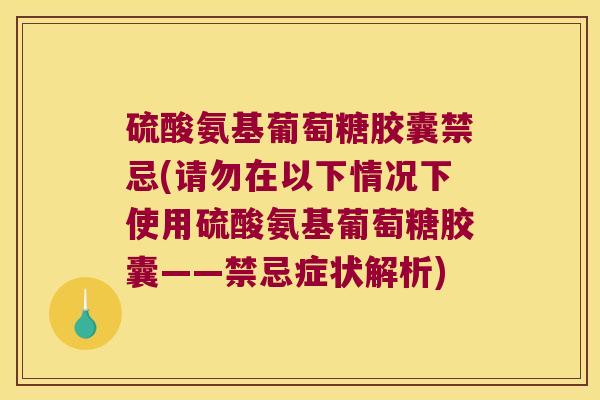 硫酸氨基葡萄糖胶囊禁忌(请勿在以下情况下使用硫酸氨基葡萄糖胶囊——禁忌症状解析)