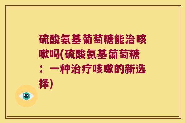 硫酸氨基葡萄糖能治咳嗽吗(硫酸氨基葡萄糖:一种治疗咳嗽的新选择)