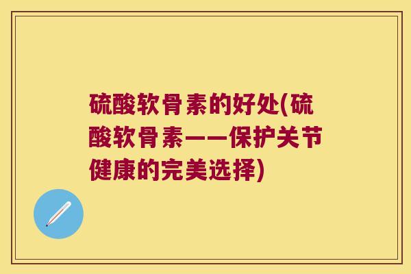 硫酸软骨素的好处(硫酸软骨素——保护关节健康的完美选择)