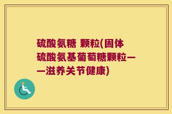硫酸氨糖 颗粒(固体硫酸氨基葡萄糖颗粒——滋养关节健康)