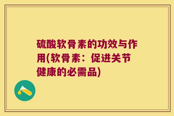 硫酸软骨素的功效与作用(软骨素:促进关节健康的必需品)