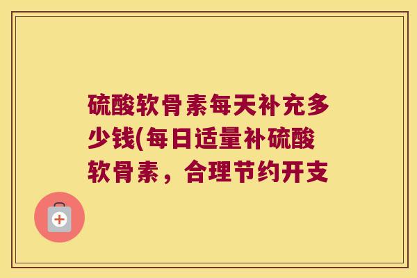 硫酸软骨素每天补充多少钱(每日适量补硫酸软骨素,合理节约开支