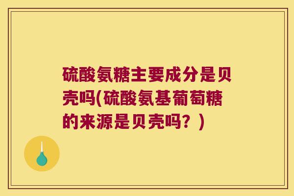 硫酸氨糖主要成分是贝壳吗(硫酸氨基葡萄糖的来源是贝壳吗?)