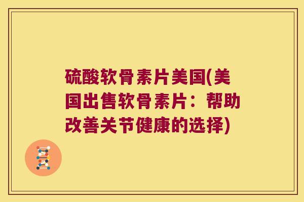 硫酸软骨素片美国(美国出售软骨素片:帮助改善关节健康的选择)
