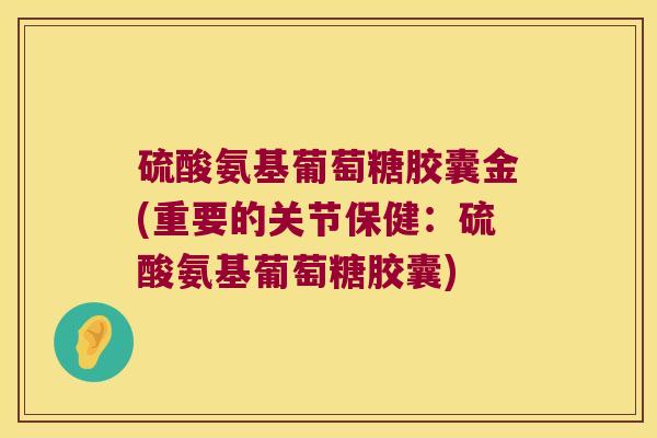 硫酸氨基葡萄糖胶囊金(重要的关节保健:硫酸氨基葡萄糖胶囊)