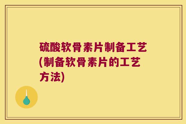 硫酸软骨素片制备工艺(制备软骨素片的工艺方法)