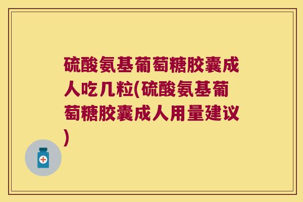 硫酸氨基葡萄糖胶囊成人吃几粒(硫酸氨基葡萄糖胶囊成人用量建议)