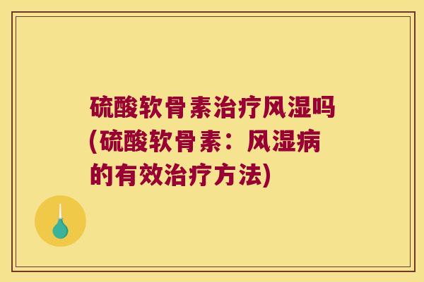 硫酸软骨素治疗风湿吗(硫酸软骨素：风湿病的有效治疗方法)